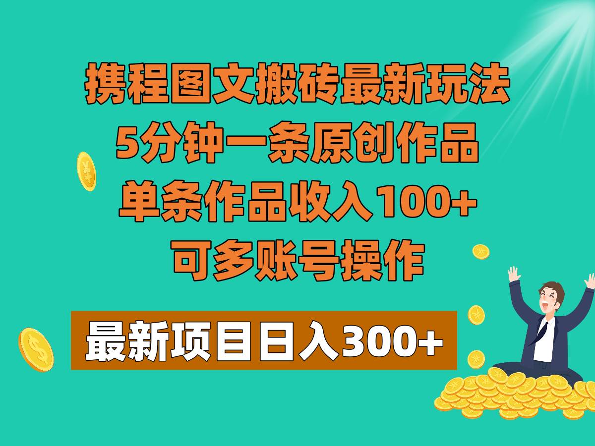 携程图文搬砖最新玩法，5分钟一条原创作品，单条作品收入100+，可多账号操作-知创网