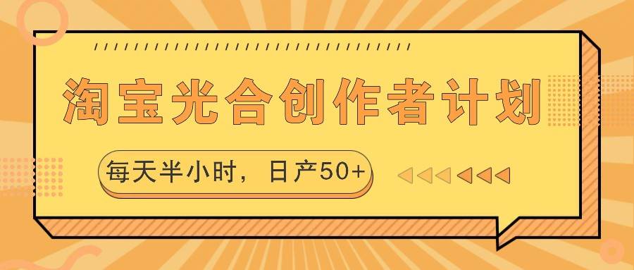 淘宝光合创作者计划，每天半小时，日产50+-知创网