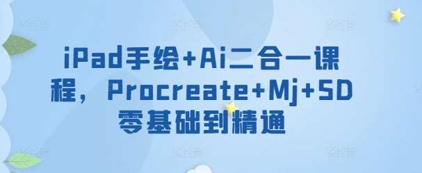 iPad手绘+Ai二合一课程，​Procreate+Mj+SD零基础到精通-知创网