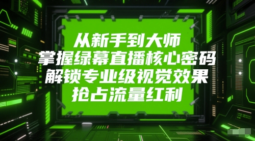 从新手到大师，掌握绿幕直播核心密码，解锁专业级视觉效果，抢占流量红利-知创网