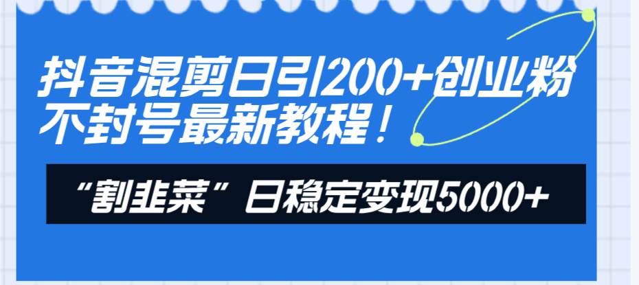 （8349期）抖音混剪日引200+创业粉不封号最新教程！“割韭菜”日稳定变现5000+！-知创网