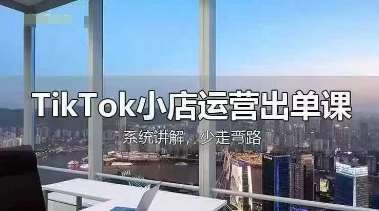 TikTok小店运营出单课，从开店选品、运营出单、发货回款，进行全流程讲解-知创网