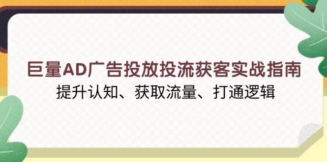 （13872期）巨量AD广告投放投流获客实战指南，提升认知、获取流量、打通逻辑-知创网