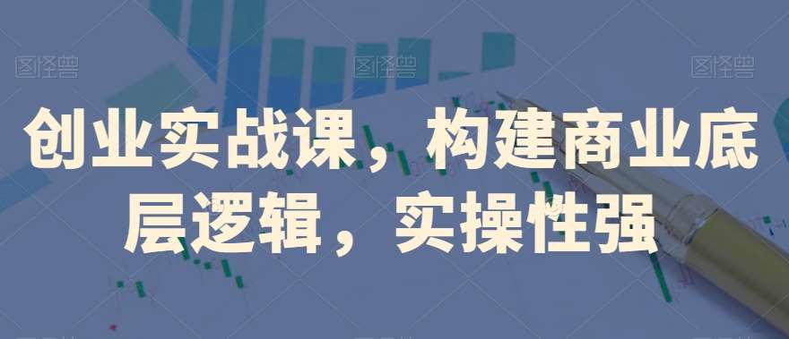 创业实战课，​构建商业底层逻辑，实操性强-知创网