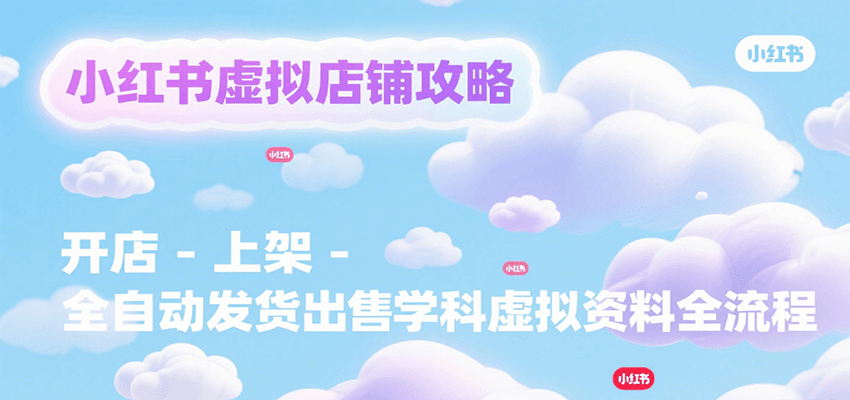 小红书虚拟店铺攻略，开店-上架-全自动发货出售学科虚拟资料完整流程-知创网