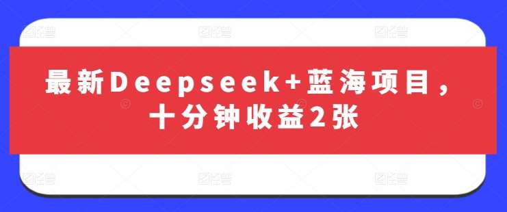 最新Deepseek+蓝海项目，十分钟收益2张-知创网