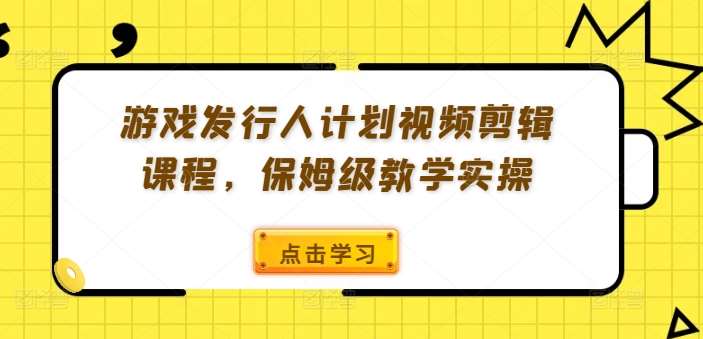 游戏发行人计划视频剪辑课程，保姆级教学实操-知创网