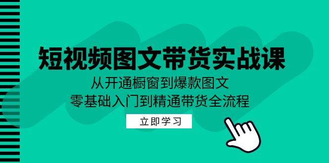 短视频图文带货实战课：从开通橱窗到爆款图文，零基础入门到精通带货-知创网