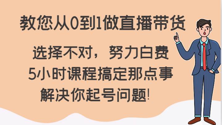 教您从0到1做直播带货，选择不对，努力白费，5小时课程搞定那点事，解决你起号问题！-知创网