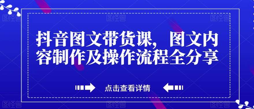 抖音图文带货课，图文内容制作及操作流程全分享-知创网