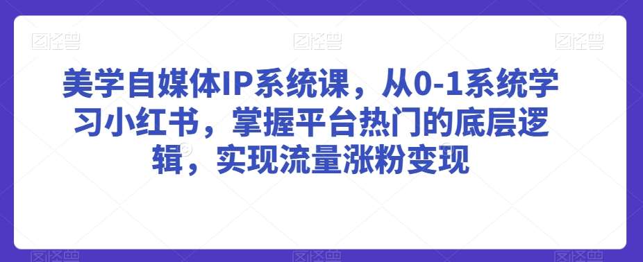 美学自媒体IP系统课，从0-1系统学习小红书，掌握平台热门的底层逻辑，实现流量涨粉变现-知创网