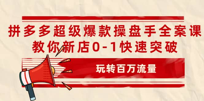 拼多多超级爆款操盘手全案课，教你新店0-1快速突破，玩转百万流量-知创网