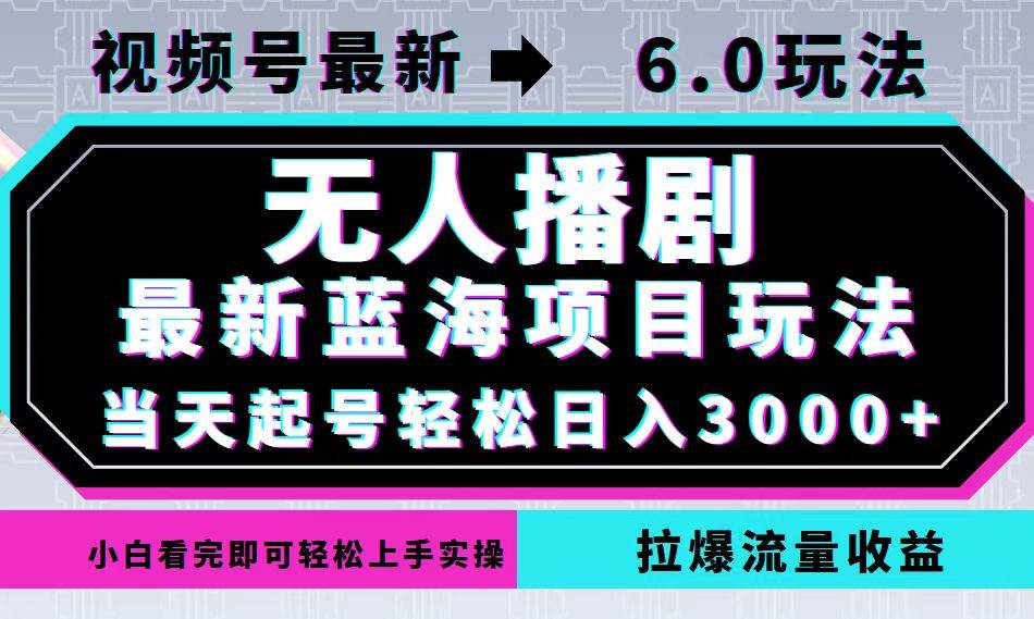 （12737期）视频号最新6.0玩法，无人播剧，轻松日入3000+，最新蓝海项目，拉爆流量...-知创网