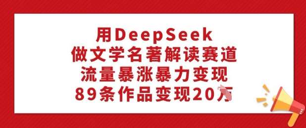 用DeepSeek做文学名著解读赛道,流量暴涨暴力变现,89条作品变现20W-知创网