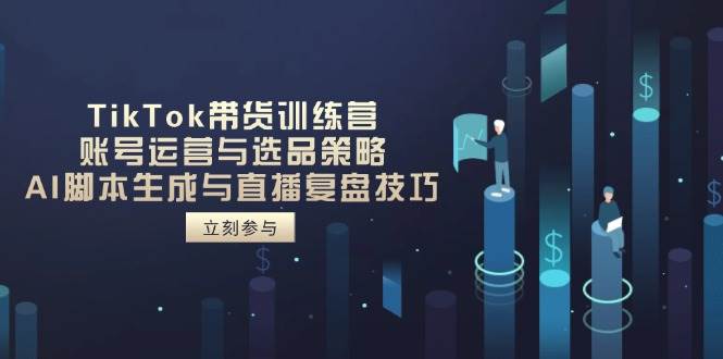 （14420期）TikTok带货训练营，账号运营与选品策略，AI脚本生成与直播复盘技巧-知创网