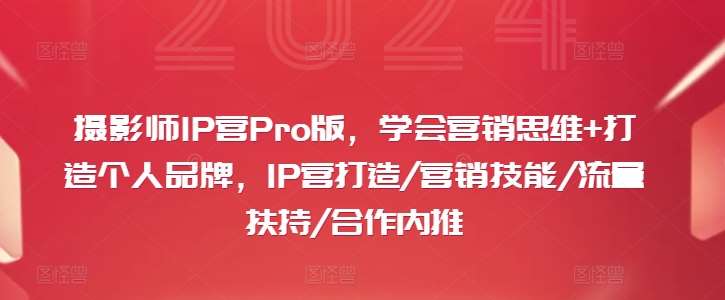 摄影师IP营Pro版，学会营销思维+打造个人品牌，IP营打造/营销技能/流量扶持/合作内推-知创网