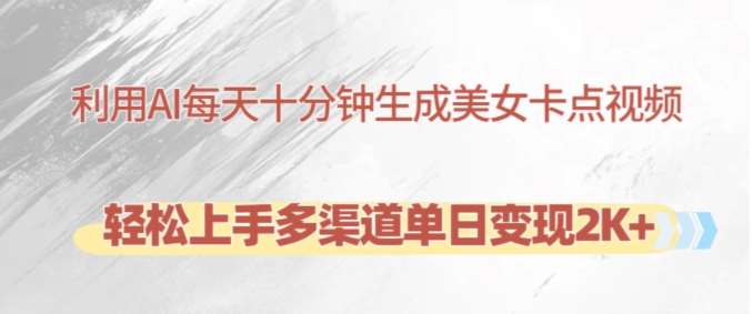 利用AI每天十分钟制作美女卡点视频，轻松上手多渠道单日变现2K+-知创网