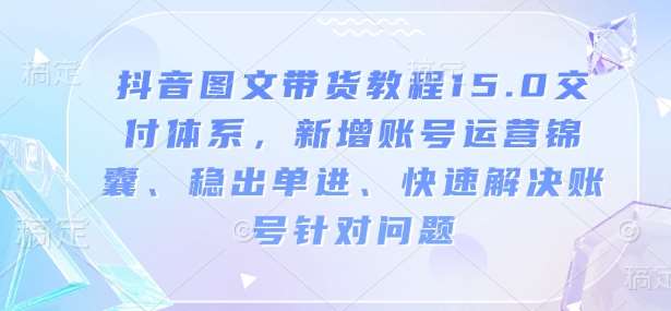 抖音图文带货教程15.0交付体系，新增账号运营锦囊、稳出单进、快速解决账号针对问题-知创网