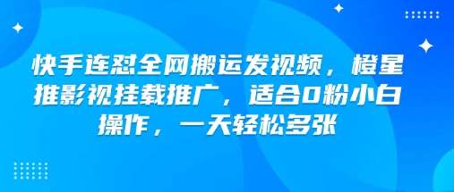 快手连怼全网搬运发视频,橙星推影视挂载推广,适合0粉小白操作,一天轻松多张-知创网