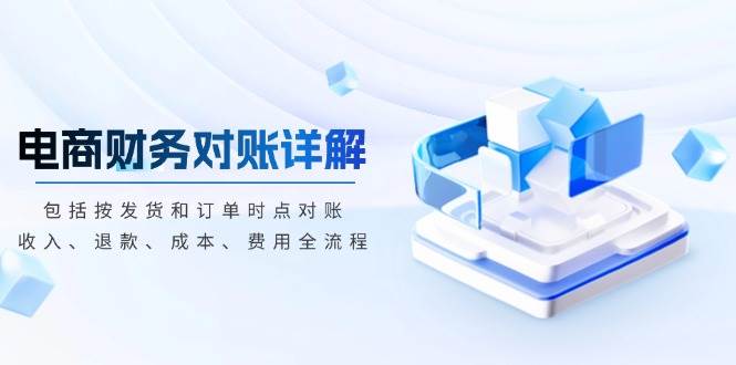 （13586期）电商财务对账详解，包括按发货和订单时点对账，收入、退款、成本、费用-知创网