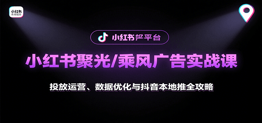 小红书聚光/乘风广告实战课：投放运营、数据优化与抖音本地推全攻略-知创网