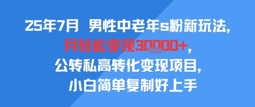 25年7月男性中老年s粉新玩法，月轻松变现3W+，公转私高转化变现项目，小白简单复制好上手-知创网