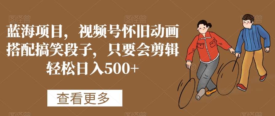 蓝海项目，视频号怀旧动画搭配搞笑段子，只要会剪辑轻松日入500+【揭秘】-知创网
