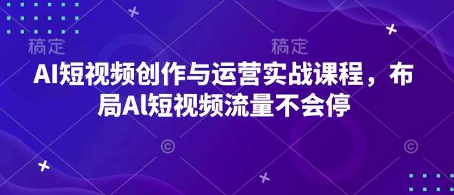 AI短视频创作与运营实战课程，布局Al短视频流量不会停-知创网