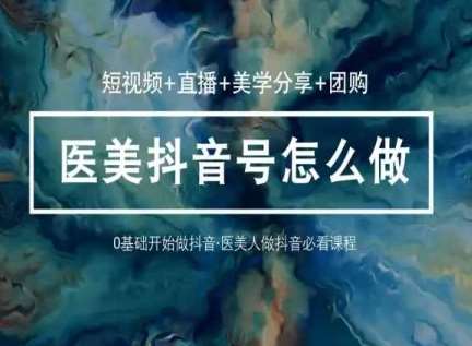 玩转医美抖音短视频与直播，36堂网课学逻辑(短视频+直播+美学分享+团购)-知创网