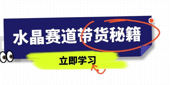 （14406期）水晶赛道带货秘籍，国学结合、短视频起号、拍摄技巧、直播话术等内容-知创网