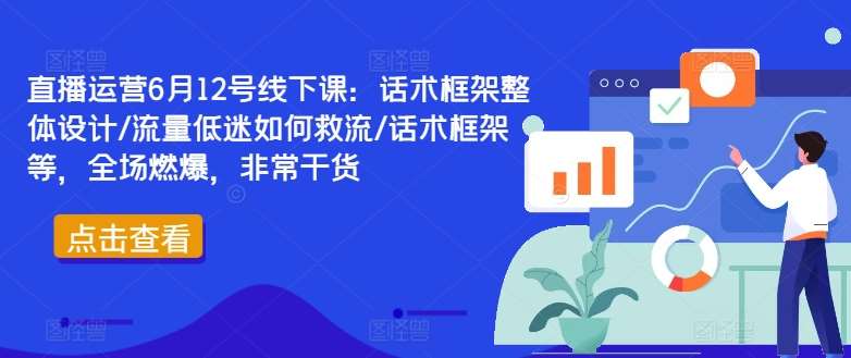 直播运营6月12号线下课：话术框架整体设计/流量低迷如何救流/话术框架等，全场燃爆，非常干货-知创网