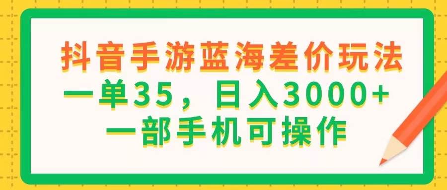 （11609期）抖音手游蓝海差价玩法，一单35，日入3000+，一部手机可操作-知创网