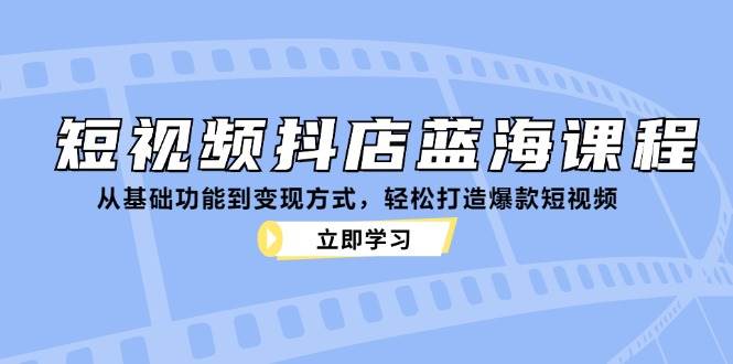 （12960期）短视频抖店蓝海课程：从基础功能到变现方式，轻松打造爆款短视频-知创网