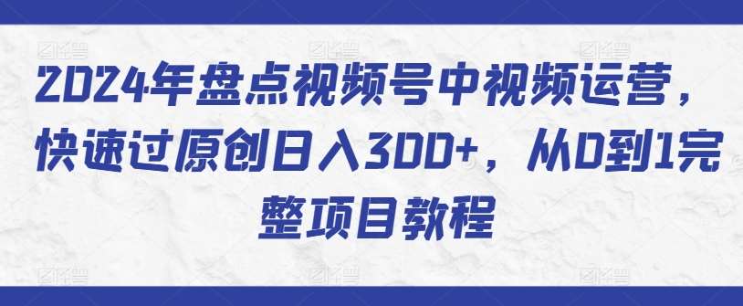 2024年盘点视频号中视频运营，快速过原创日入300+，从0到1完整项目教程-知创网