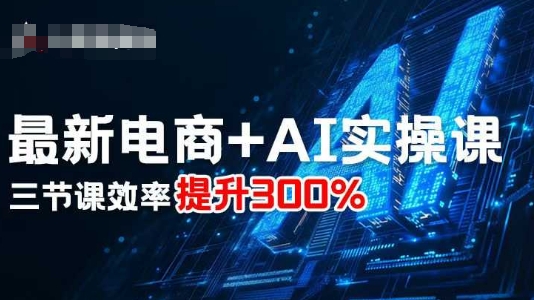最新电商+AI实操课,三节课效率提升300%-知创网