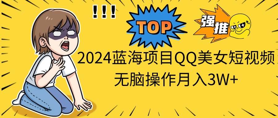 （10862期）2024蓝海项目QQ美女短视频无脑操作月入3W+-知创网