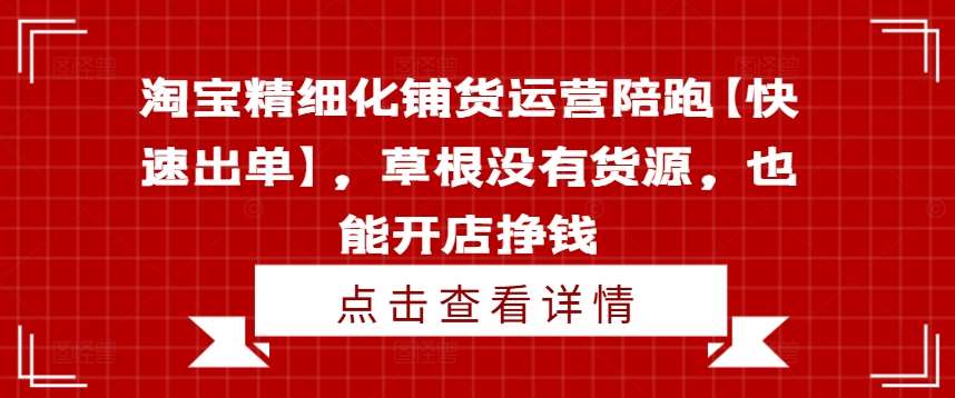 淘宝精细化铺货运营陪跑【快速出单】，草根没有货源，也能开店挣钱-知创网