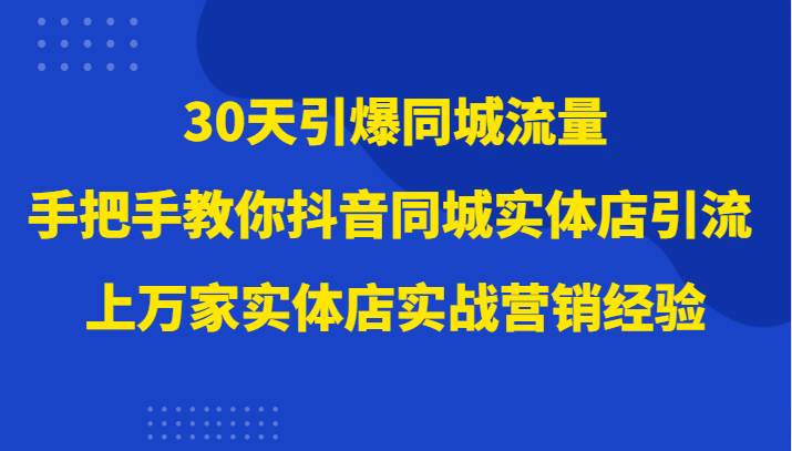 30天引爆同城流量，上万家实体店实战营销经验大佬手把手教你抖音同城实体店引流-知创网