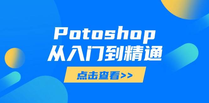 （14467期）Potoshop从入门到精通：基础到高级，掌握全面图像处理技能-知创网