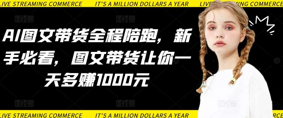 AI图文带货全程陪跑，新手必看，图文带货让你一天多赚1000元-知创网