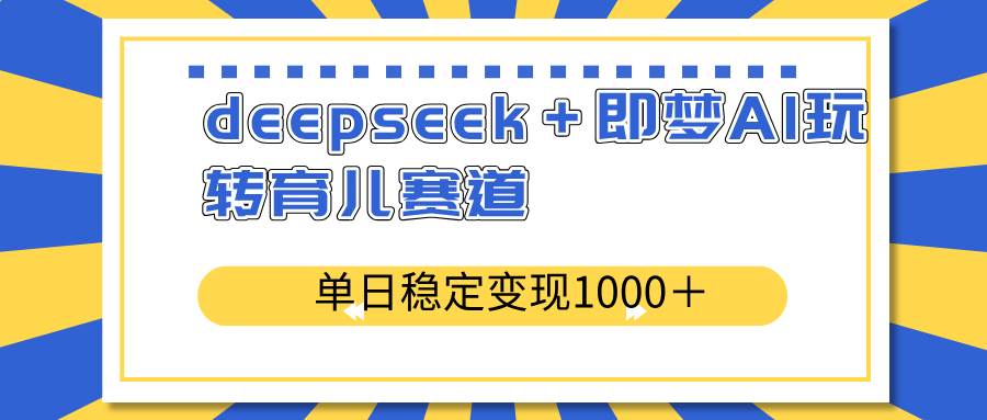 （14553期）deepseek＋即梦AI玩转育儿赛道，单日稳定变现1000＋育儿赛道-知创网