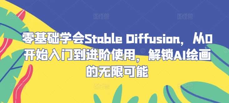 零基础学会Stable Diffusion,从0开始入门到进阶使用,解锁AI绘画的无限可能-知创网