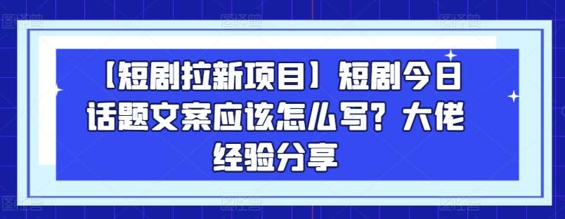 【短剧拉新项目】短剧今日话题文案应该怎么写？大佬经验分享-知创网