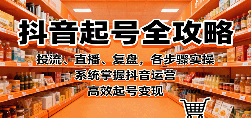 抖音起号全攻略，投流、直播、复盘，各步骤实操，系统掌握抖音运营，高效起号变现-知创网