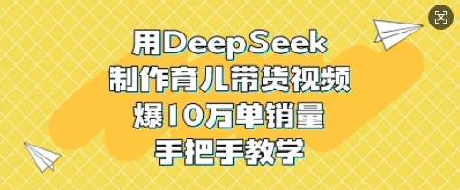 用DeepSeek制作育儿带货视频，爆10W单销量，手把手教学-知创网