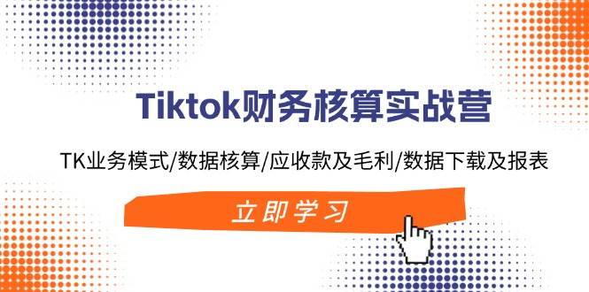 （11978期）Tiktok财务核算实战营：TK业务模式/数据核算/应收款及毛利/数据下载及报表-知创网