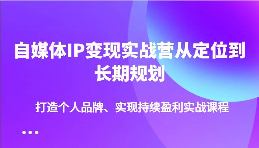 自媒体IP变现实战营从定位到长期规划，打造个人品牌、实现持续盈利实战课程-知创网