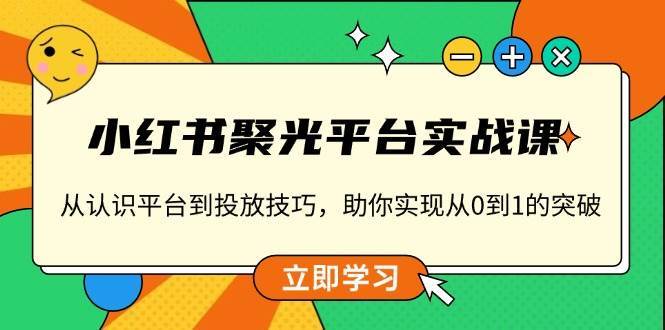 小红书聚光平台实战课，从认识平台到投放技巧，助你实现从0到1的突破-知创网