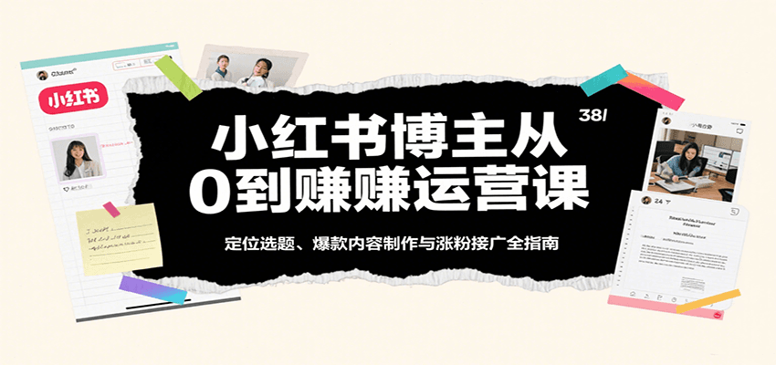 小红书博主从0到赚运营课：定位选题、爆款内容制作与涨粉接广全指南-知创网