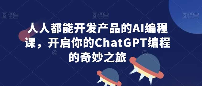 人人都能开发产品的AI编程课，开启你的ChatGPT编程的奇妙之旅-知创网